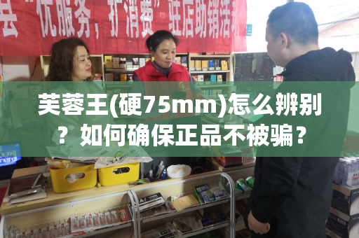 芙蓉王(硬75mm)怎么辨别？如何确保正品不被骗？